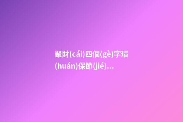 聚財(cái)四個(gè)字環(huán)保節(jié)能工程公司名字 高級又靠譜-第1張-公司起名-玄機(jī)派